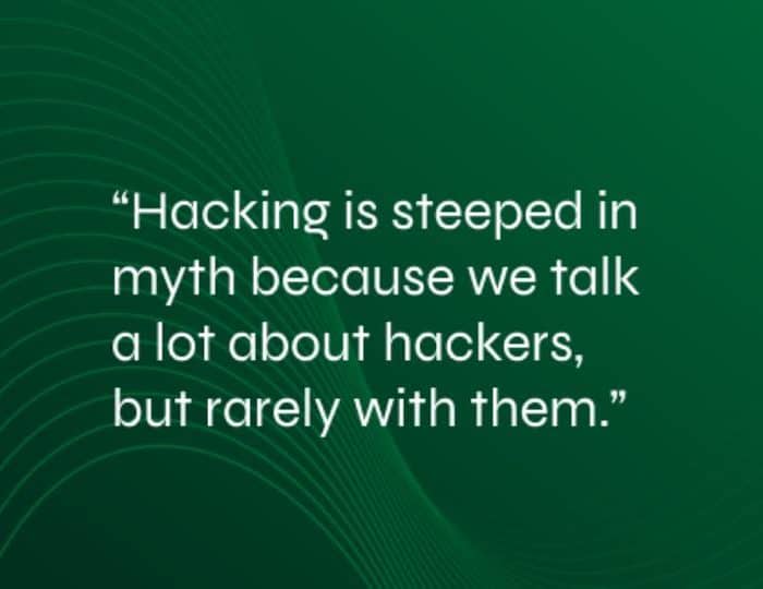 An image with green background and text that says: hacking is steeped in myth because we talk a lot about hackers but rarely with them. this image is attached to a blog article talking about hacking protection – a never- ending competition inside of companies.